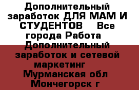 Дополнительный заработок ДЛЯ МАМ И СТУДЕНТОВ. - Все города Работа » Дополнительный заработок и сетевой маркетинг   . Мурманская обл.,Мончегорск г.